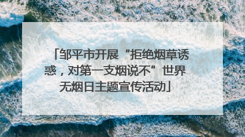 邹平市开展“拒绝烟草诱惑，对第一支烟说不”世界无烟日主题宣传活动