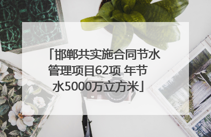 邯郸共实施合同节水管理项目62项 年节水5000万立方米