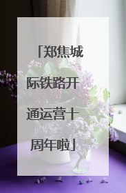 郑焦城际铁路开通运营十周年啦