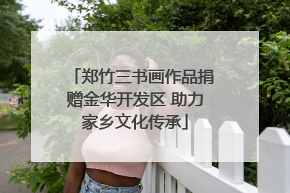 郑竹三书画作品捐赠金华开发区 助力家乡文化传承