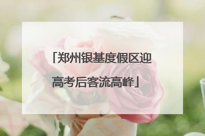 郑州银基度假区迎高考后客流高峰