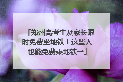 郑州高考生及家长限时免费坐地铁！这些人也能免费乘地铁→