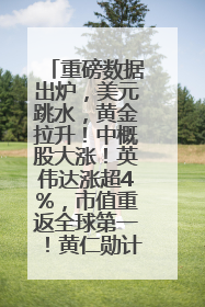重磅数据出炉，美元跳水，黄金拉升！中概股大涨！英伟达涨超4%，市值重返全球第一！黄仁勋计划出售至多600万股股票