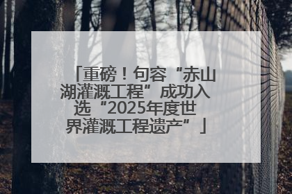 重磅！句容“赤山湖灌溉工程”成功入选“2025年度世界灌溉工程遗产”