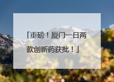 重磅！厦门一日两款创新药获批！