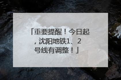 重要提醒！今日起，沈阳地铁1、2 号线有调整！