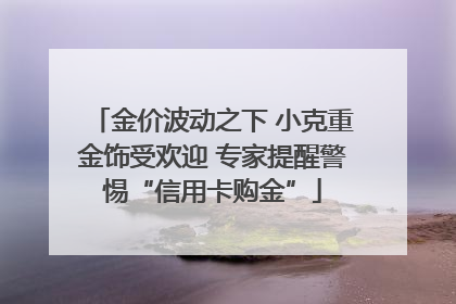 金价波动之下 小克重金饰受欢迎 专家提醒警惕“信用卡购金”