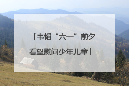 韦韬“六一”前夕看望慰问少年儿童