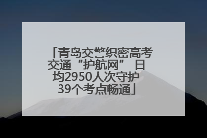 青岛交警织密高考交通“护航网” 日均2950人次守护39个考点畅通