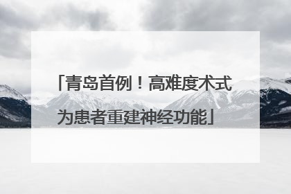 青岛首例！高难度术式为患者重建神经功能