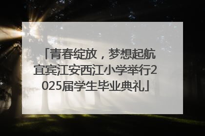 青春绽放，梦想起航 宜宾江安西江小学举行2025届学生毕业典礼