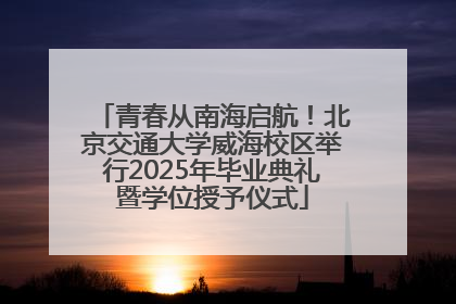 青春从南海启航！北京交通大学威海校区举行2025年毕业典礼暨学位授予仪式