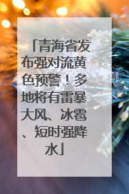 青海省发布强对流黄色预警！多地将有雷暴大风、冰雹、短时强降水