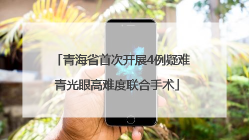 青海省首次开展4例疑难青光眼高难度联合手术