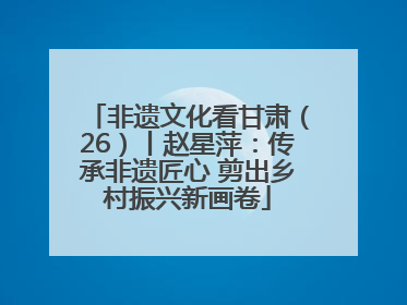 非遗文化看甘肃（26）丨赵星萍：传承非遗匠心 剪出乡村振兴新画卷