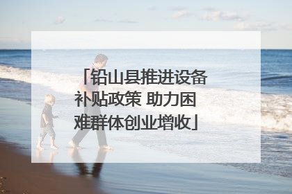 铅山县推进设备补贴政策 助力困难群体创业增收