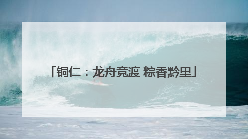 铜仁：龙舟竞渡 粽香黔里