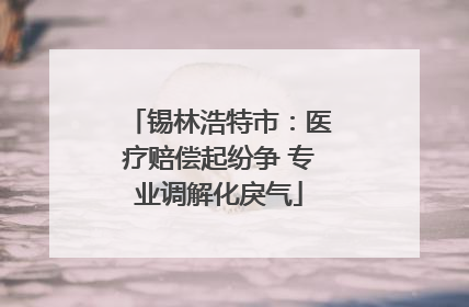 锡林浩特市：医疗赔偿起纷争 专业调解化戾气
