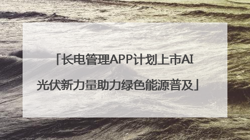 长电管理APP计划上市AI光伏新力量助力绿色能源普及