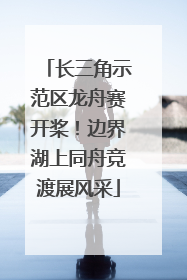长三角示范区龙舟赛开桨！边界湖上同舟竞渡展风采