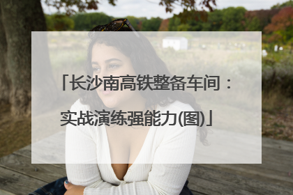 长沙南高铁整备车间：实战演练强能力(图)