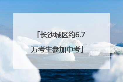 长沙城区约6.7万考生参加中考