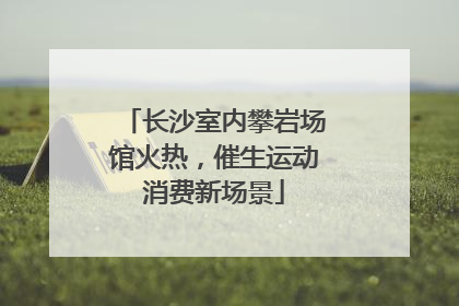 长沙室内攀岩场馆火热，催生运动消费新场景