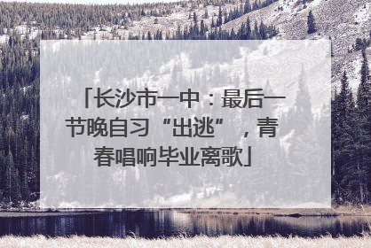 长沙市一中：最后一节晚自习“出逃”，青春唱响毕业离歌