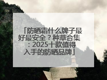 防晒霜什么牌子最好最安全？种草合集：2025十款值得入手的防晒品牌