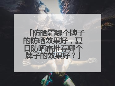 防晒霜哪个牌子的防晒效果好，夏日防晒霜推荐哪个牌子的效果好？