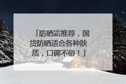 防晒霜推荐，国货防晒适合各种肤质，口碑不俗！