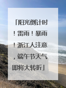 阳光倒计时！雷雨！暴雨！浙江人注意，端午节天气即将大转折