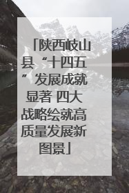 陕西岐山县“十四五”发展成就显著 四大战略绘就高质量发展新图景