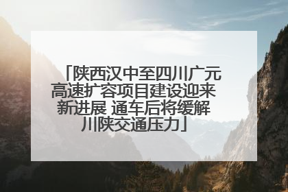 陕西汉中至四川广元高速扩容项目建设迎来新进展 通车后将缓解川陕交通压力