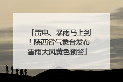 雷电、暴雨马上到！陕西省气象台发布雷雨大风黄色预警