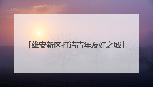 雄安新区打造青年友好之城