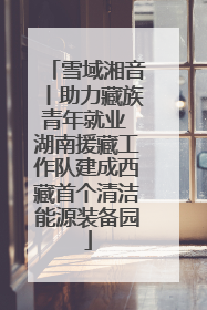 雪域湘音丨助力藏族青年就业 湖南援藏工作队建成西藏首个清洁能源装备园