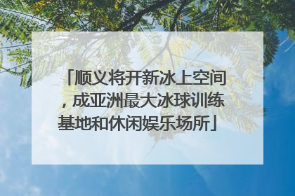 顺义将开新冰上空间，成亚洲最大冰球训练基地和休闲娱乐场所