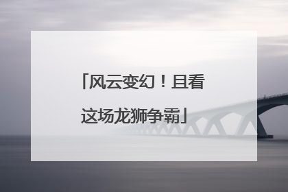 风云变幻！且看这场龙狮争霸