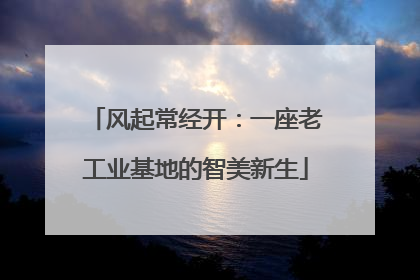 风起常经开：一座老工业基地的智美新生