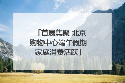 首展集聚 北京购物中心端午假期家庭消费活跃