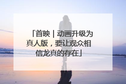 首映｜动画升级为真人版，要让观众相信龙真的存在