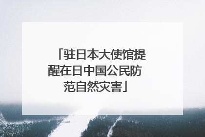 驻日本大使馆提醒在日中国公民防范自然灾害