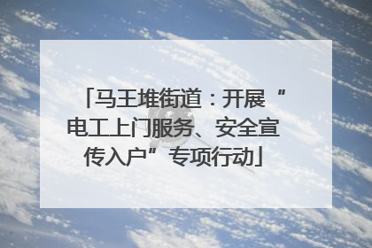 马王堆街道：开展“电工上门服务、安全宣传入户”专项行动
