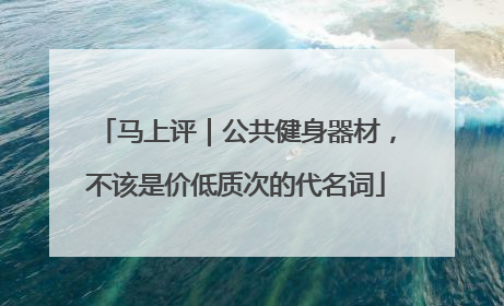 马上评｜公共健身器材，不该是价低质次的代名词