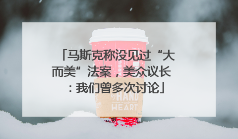 马斯克称没见过“大而美”法案，美众议长：我们曾多次讨论