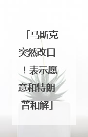 马斯克突然改口！表示愿意和特朗普和解