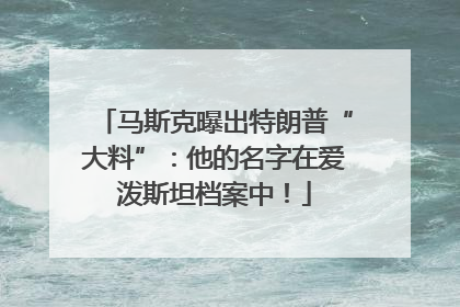 马斯克曝出特朗普“大料”：他的名字在爱泼斯坦档案中！