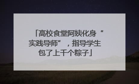 高校食堂阿姨化身“实践导师”，指导学生包了上千个粽子