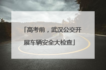 高考前，武汉公交开展车辆安全大检查